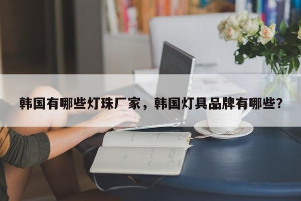韩国有哪些灯珠厂家，韩国灯具品牌有哪些？-第1张图片-LED灯珠-LED灯珠贴片-LED灯珠厂家台宏光电