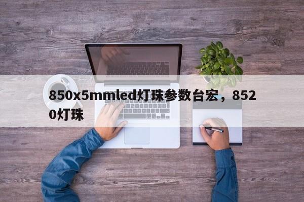 850x5mmled灯珠参数台宏，8520灯珠-第1张图片-LED灯珠-LED灯珠贴片-LED灯珠厂家台宏光电