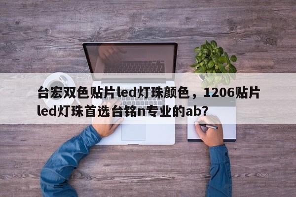 台宏双色贴片led灯珠颜色，1206贴片led灯珠首选台铭n专业的ab？-第1张图片-LED灯珠-LED灯珠贴片-LED灯珠厂家台宏光电