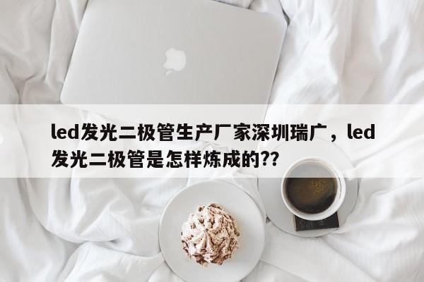 led发光二极管生产厂家深圳瑞广，led发光二极管是怎样炼成的?？-第1张图片-LED灯珠-LED灯珠贴片-LED灯珠厂家台宏光电