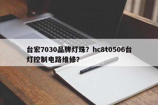 台宏7030品牌灯珠？hc8t0506台灯控制电路维修？-第1张图片-LED灯珠-LED灯珠贴片-LED灯珠厂家台宏光电