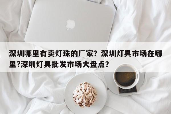 深圳哪里有卖灯珠的厂家？深圳灯具市场在哪里?深圳灯具批发市场大盘点？-第1张图片-LED灯珠-LED灯珠贴片-LED灯珠厂家台宏光电