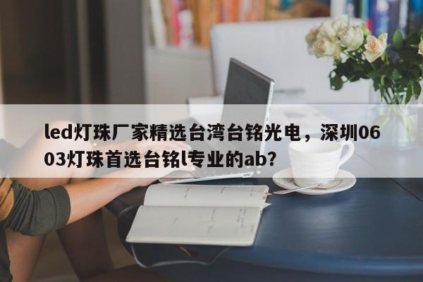led灯珠厂家精选台湾台铭光电，深圳0603灯珠首选台铭l专业的ab？-第1张图片-LED灯珠-LED灯珠贴片-LED灯珠厂家台宏光电