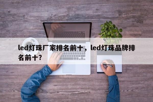 led灯珠厂家排名前十，led灯珠品牌排名前十？-第1张图片-LED灯珠-LED灯珠贴片-LED灯珠厂家台宏光电