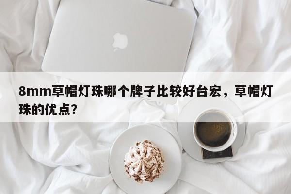 8mm草帽灯珠哪个牌子比较好台宏，草帽灯珠的优点？-第1张图片-LED灯珠-LED灯珠贴片-LED灯珠厂家台宏光电