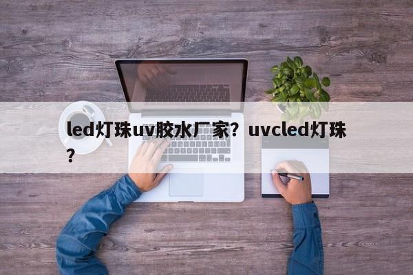 led灯珠uv胶水厂家？uvcled灯珠？-第1张图片-LED灯珠-LED灯珠贴片-LED灯珠厂家台宏光电