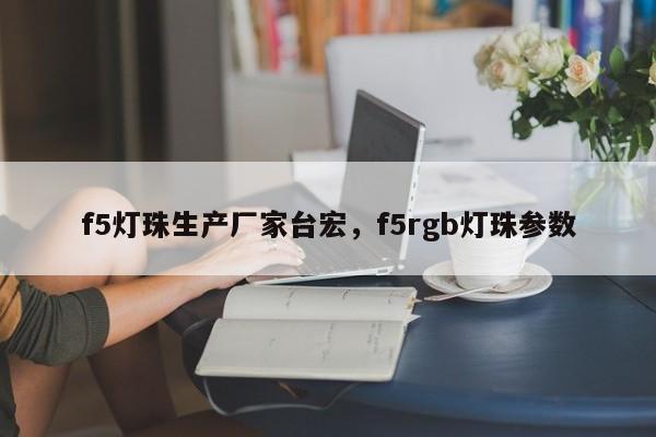f5灯珠生产厂家台宏，f5rgb灯珠参数-第1张图片-LED灯珠-LED灯珠贴片-LED灯珠厂家台宏光电