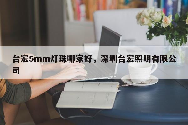 台宏5mm灯珠哪家好，深圳台宏照明有限公司-第1张图片-LED灯珠-LED灯珠贴片-LED灯珠厂家台宏光电