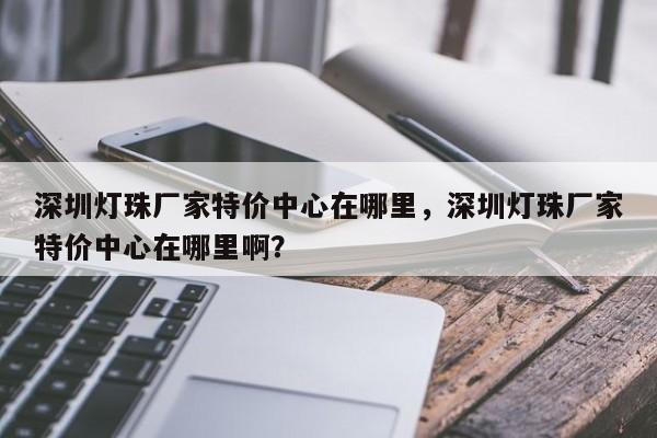 深圳灯珠厂家特价中心在哪里，深圳灯珠厂家特价中心在哪里啊？-第1张图片-LED灯珠-LED灯珠贴片-LED灯珠厂家台宏光电