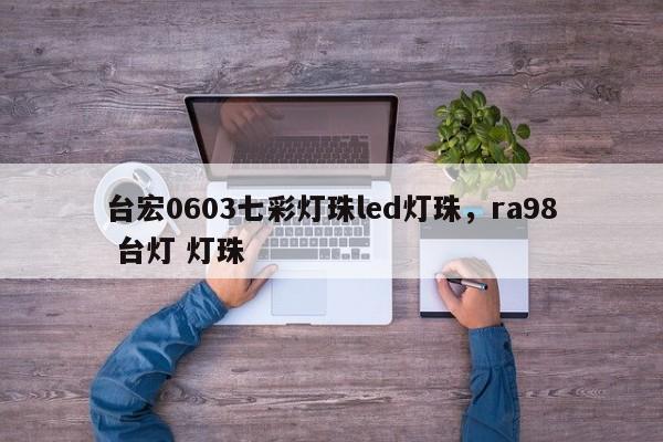 台宏0603七彩灯珠led灯珠，ra98 台灯 灯珠-第1张图片-LED灯珠-LED灯珠贴片-LED灯珠厂家台宏光电