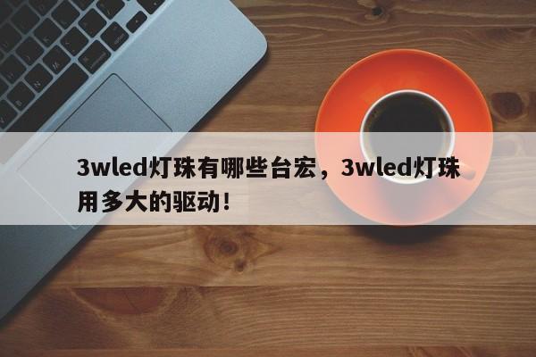 3wled灯珠有哪些台宏，3wled灯珠用多大的驱动！-第1张图片-LED灯珠-LED灯珠贴片-LED灯珠厂家台宏光电