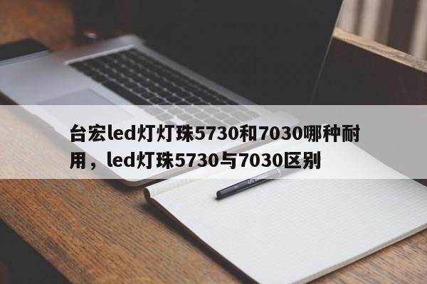 台宏led灯灯珠5730和7030哪种耐用，led灯珠5730与7030区别-第1张图片-LED灯珠-LED灯珠贴片-LED灯珠厂家台宏光电