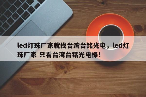 led灯珠厂家就找台湾台铭光电，led灯珠厂家 只看台湾台铭光电棒！-第1张图片-LED灯珠-LED灯珠贴片-LED灯珠厂家台宏光电