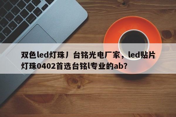 双色led灯珠丿台铭光电厂家，led贴片灯珠0402首选台铭l专业的ab？-第1张图片-LED灯珠-LED灯珠贴片-LED灯珠厂家台宏光电