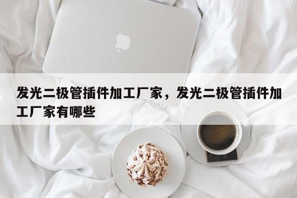 发光二极管插件加工厂家，发光二极管插件加工厂家有哪些-第1张图片-LED灯珠-LED灯珠贴片-LED灯珠厂家台宏光电
