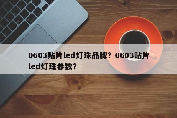 0603贴片led灯珠品牌？0603贴片led灯珠参数？-第1张图片-LED灯珠-LED灯珠贴片-LED灯珠厂家台宏光电