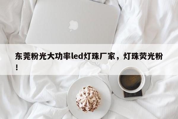东莞粉光大功率led灯珠厂家，灯珠荧光粉！-第1张图片-LED灯珠-LED灯珠贴片-LED灯珠厂家台宏光电