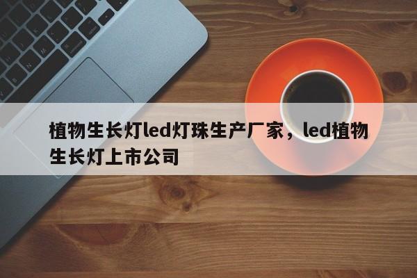 植物生长灯led灯珠生产厂家，led植物生长灯上市公司-第1张图片-LED灯珠-LED灯珠贴片-LED灯珠厂家台宏光电