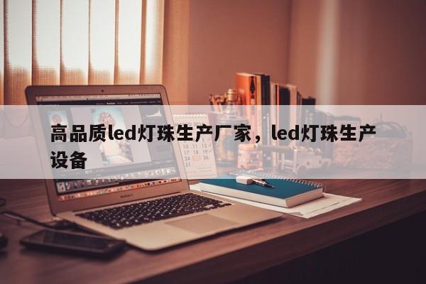 高品质led灯珠生产厂家，led灯珠生产设备-第1张图片-LED灯珠-LED灯珠贴片-LED灯珠厂家台宏光电