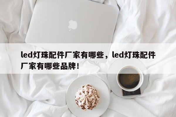 led灯珠配件厂家有哪些,led灯珠配件厂家有哪些品牌!-第1张图片-LED灯珠-LED灯珠贴片-LED灯珠厂家台宏光电 led灯珠配件厂家有哪些,led灯珠配件厂家有哪些品牌!-第1张图片-LED灯珠-LED灯珠贴片-LED灯珠厂家台宏光电