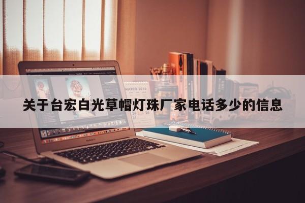 关于台宏白光草帽灯珠厂家电话多少的信息-第1张图片-LED灯珠-LED灯珠贴片-LED灯珠厂家台宏光电