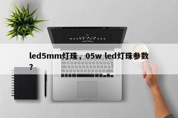 led5mm灯珠，05w led灯珠参数？-第1张图片-LED灯珠-LED灯珠贴片-LED灯珠厂家台宏光电