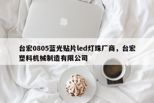 台宏0805蓝光贴片led灯珠厂商，台宏塑料机械制造有限公司-第1张图片-LED灯珠-LED灯珠贴片-LED灯珠厂家台宏光电