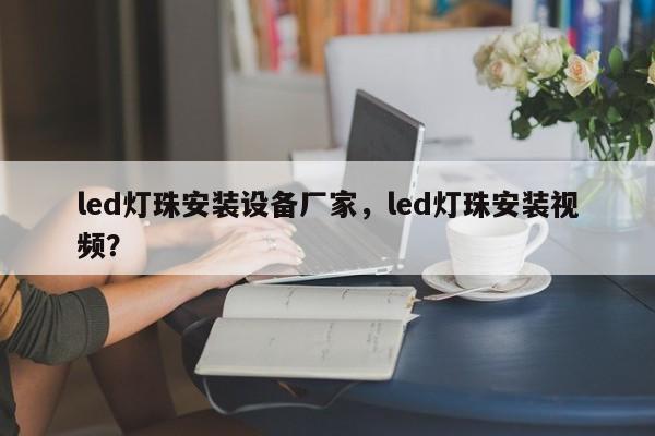 led灯珠安装设备厂家，led灯珠安装视频？-第1张图片-LED灯珠-LED灯珠贴片-LED灯珠厂家台宏光电