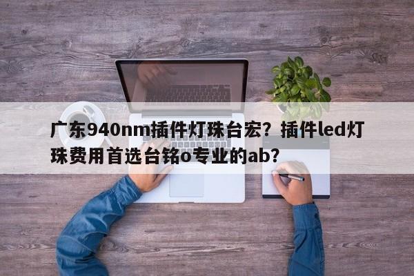 广东940nm插件灯珠台宏？插件led灯珠费用首选台铭o专业的ab？-第1张图片-LED灯珠-LED灯珠贴片-LED灯珠厂家台宏光电