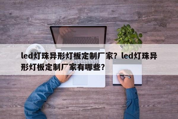 led灯珠异形灯板定制厂家？led灯珠异形灯板定制厂家有哪些？-第1张图片-LED灯珠-LED灯珠贴片-LED灯珠厂家台宏光电