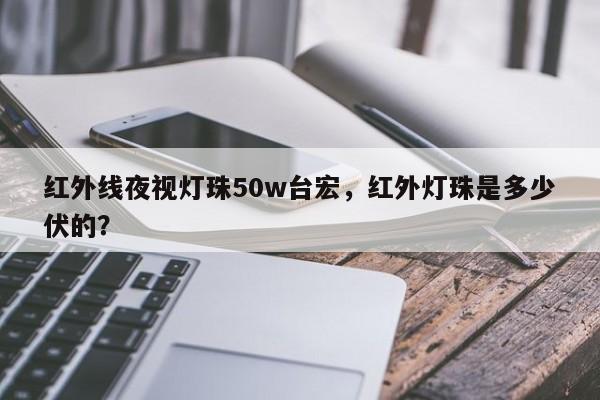 红外线夜视灯珠50w台宏，红外灯珠是多少伏的？-第1张图片-LED灯珠-LED灯珠贴片-LED灯珠厂家台宏光电