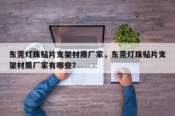 东莞灯珠贴片支架材质厂家，东莞灯珠贴片支架材质厂家有哪些？-第1张图片-LED灯珠-LED灯珠贴片-LED灯珠厂家台宏光电