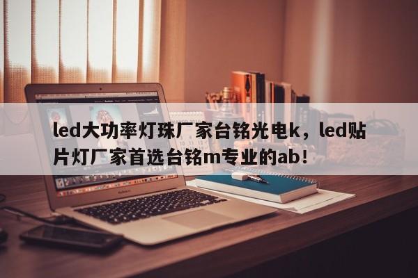 led大功率灯珠厂家台铭光电k，led贴片灯厂家首选台铭m专业的ab！-第1张图片-LED灯珠-LED灯珠贴片-LED灯珠厂家台宏光电