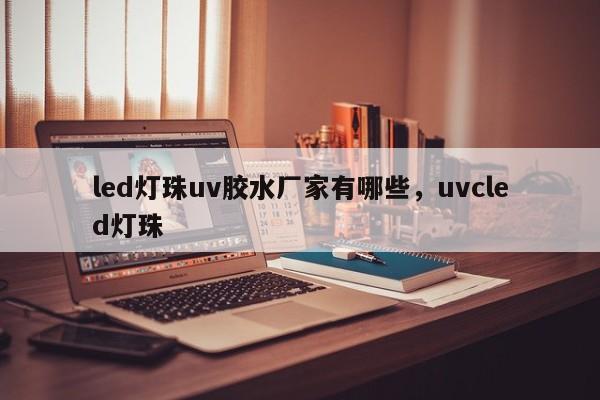 led灯珠uv胶水厂家有哪些，uvcled灯珠-第1张图片-LED灯珠-LED灯珠贴片-LED灯珠厂家台宏光电