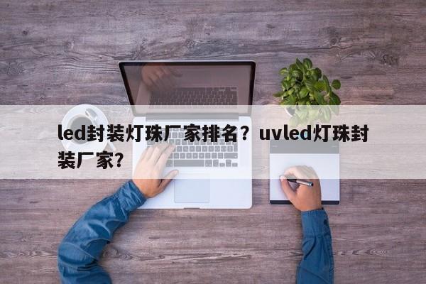 led封装灯珠厂家排名？uvled灯珠封装厂家？-第1张图片-LED灯珠-LED灯珠贴片-LED灯珠厂家台宏光电