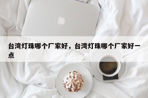 台湾灯珠哪个厂家好，台湾灯珠哪个厂家好一点-第1张图片-LED灯珠-LED灯珠贴片-LED灯珠厂家台宏光电