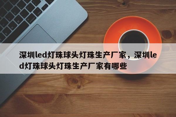 深圳led灯珠球头灯珠生产厂家，深圳led灯珠球头灯珠生产厂家有哪些-第1张图片-LED灯珠-LED灯珠贴片-LED灯珠厂家台宏光电