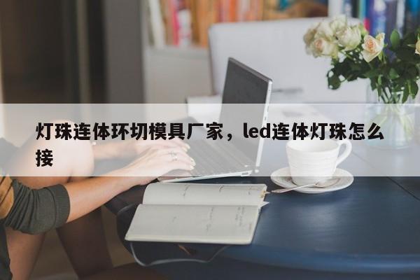 灯珠连体环切模具厂家，led连体灯珠怎么接-第1张图片-LED灯珠-LED灯珠贴片-LED灯珠厂家台宏光电