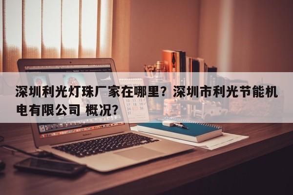 深圳利光灯珠厂家在哪里？深圳市利光节能机电有限公司 概况？-第1张图片-LED灯珠-LED灯珠贴片-LED灯珠厂家台宏光电
