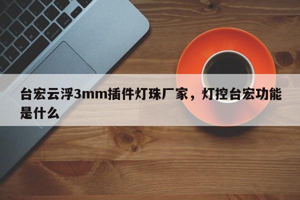 台宏云浮3mm插件灯珠厂家，灯控台宏功能是什么-第1张图片-LED灯珠-LED灯珠贴片-LED灯珠厂家台宏光电