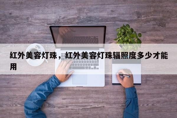 红外美容灯珠，红外美容灯珠辐照度多少才能用-第1张图片-LED灯珠-LED灯珠贴片-LED灯珠厂家台宏光电