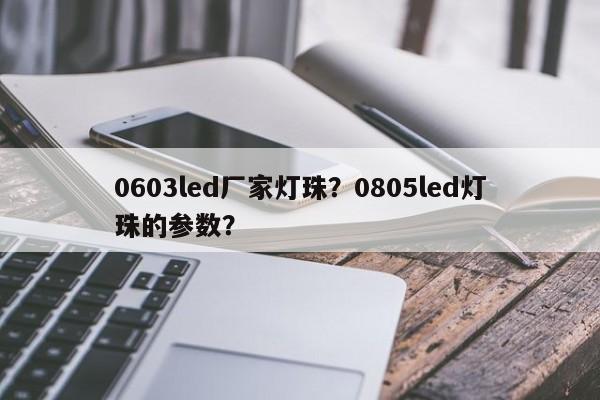 0603led厂家灯珠？0805led灯珠的参数？-第1张图片-LED灯珠-LED灯珠贴片-LED灯珠厂家台宏光电
