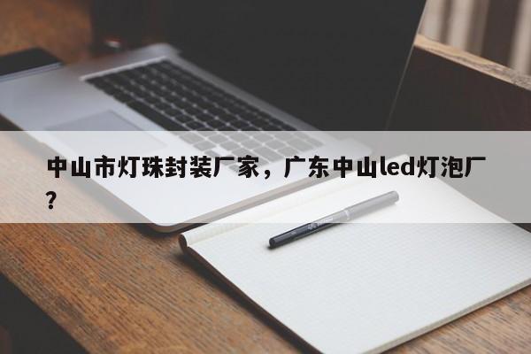 中山市灯珠封装厂家，广东中山led灯泡厂？-第1张图片-LED灯珠-LED灯珠贴片-LED灯珠厂家台宏光电