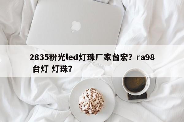 2835粉光led灯珠厂家台宏？ra98 台灯 灯珠？-第1张图片-LED灯珠-LED灯珠贴片-LED灯珠厂家台宏光电