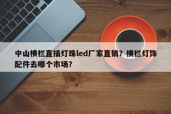 中山横栏直插灯珠led厂家直销？横栏灯饰配件去哪个市场？-第1张图片-LED灯珠-LED灯珠贴片-LED灯珠厂家台宏光电