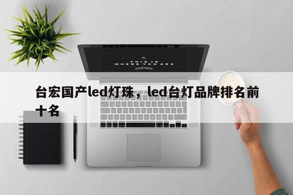 台宏国产led灯珠，led台灯品牌排名前十名-第1张图片-LED灯珠-LED灯珠贴片-LED灯珠厂家台宏光电