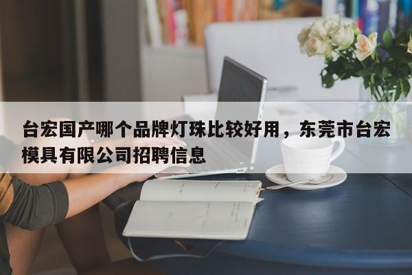 台宏国产哪个品牌灯珠比较好用，东莞市台宏模具有限公司招聘信息-第1张图片-LED灯珠-LED灯珠贴片-LED灯珠厂家台宏光电