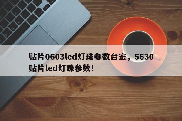 贴片0603led灯珠参数台宏，5630贴片led灯珠参数！-第1张图片-LED灯珠-LED灯珠贴片-LED灯珠厂家台宏光电