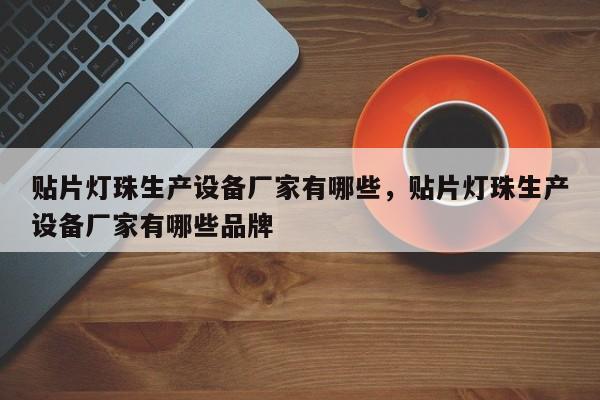 贴片灯珠生产设备厂家有哪些，贴片灯珠生产设备厂家有哪些品牌-第1张图片-LED灯珠-LED灯珠贴片-LED灯珠厂家台宏光电