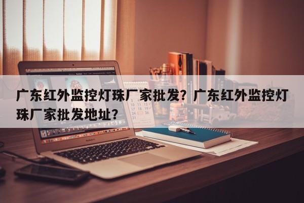 广东红外监控灯珠厂家批发？广东红外监控灯珠厂家批发地址？-第1张图片-LED灯珠-LED灯珠贴片-LED灯珠厂家台宏光电